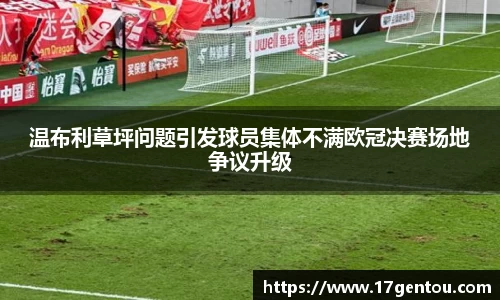 温布利草坪问题引发球员集体不满欧冠决赛场地争议升级